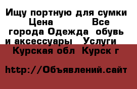 Ищу портную для сумки › Цена ­ 1 000 - Все города Одежда, обувь и аксессуары » Услуги   . Курская обл.,Курск г.